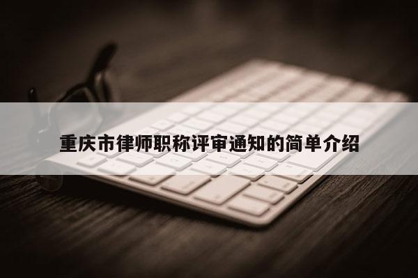 重慶市律師職稱(chēng)評(píng)審?fù)ㄖ暮?jiǎn)單介紹