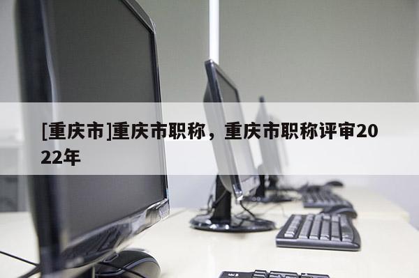 [重慶市]重慶市職稱，重慶市職稱評審2022年