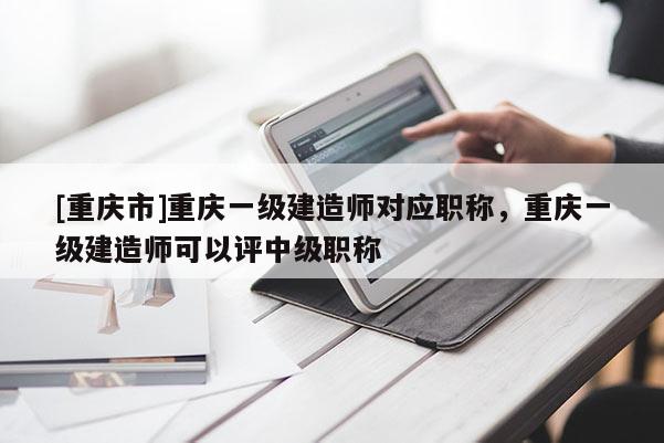[重慶市]重慶一級建造師對應(yīng)職稱，重慶一級建造師可以評中級職稱