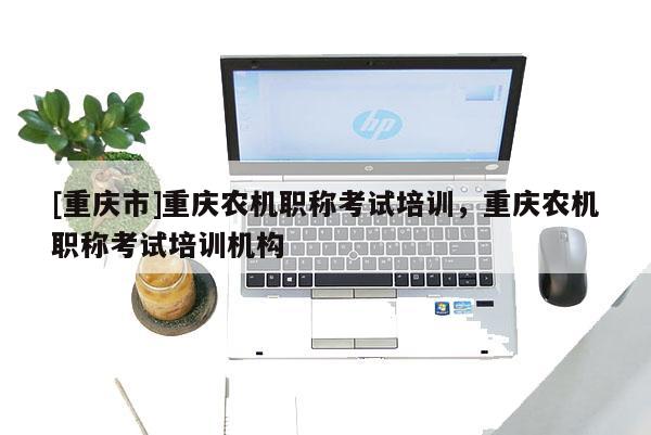 [重慶市]重慶農(nóng)機(jī)職稱(chēng)考試培訓(xùn)，重慶農(nóng)機(jī)職稱(chēng)考試培訓(xùn)機(jī)構(gòu)