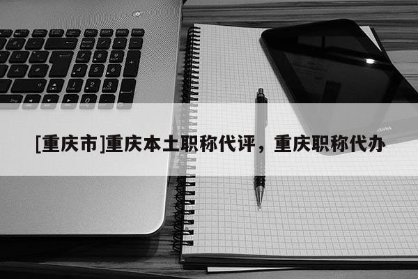 [重慶市]重慶本土職稱代評，重慶職稱代辦