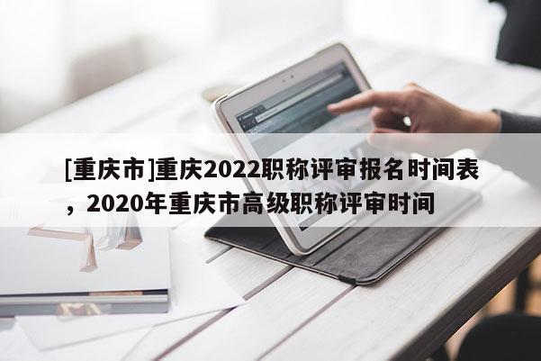 [重慶市]重慶2022職稱評(píng)審報(bào)名時(shí)間表，2020年重慶市高級(jí)職稱評(píng)審時(shí)間