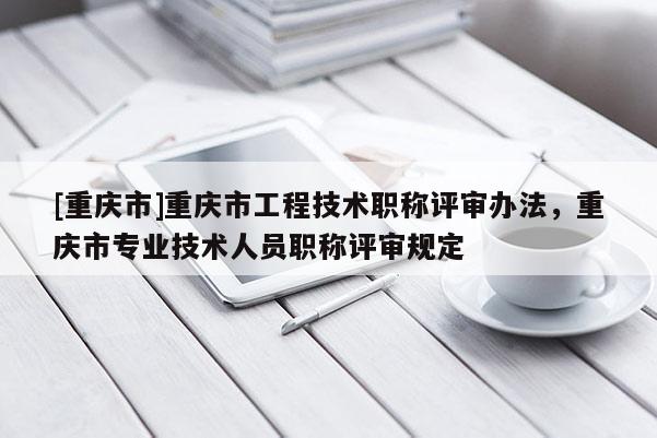 [重慶市]重慶市工程技術(shù)職稱評審辦法，重慶市專業(yè)技術(shù)人員職稱評審規(guī)定