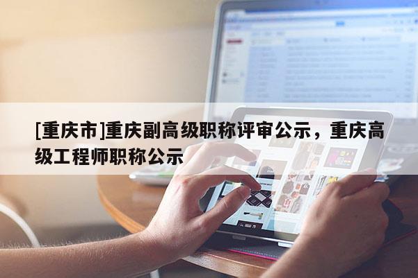 [重慶市]重慶副高級(jí)職稱評(píng)審公示，重慶高級(jí)工程師職稱公示