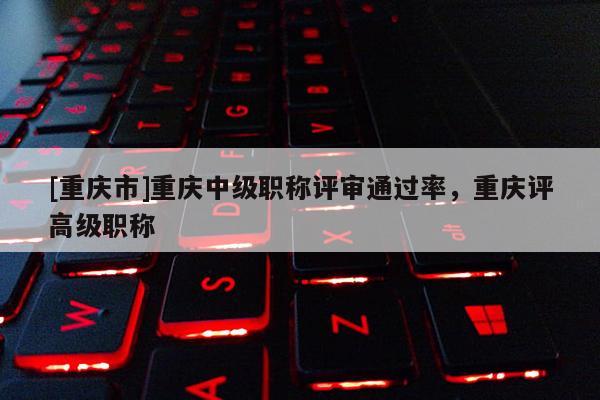 [重慶市]重慶中級職稱評審?fù)ㄟ^率，重慶評高級職稱
