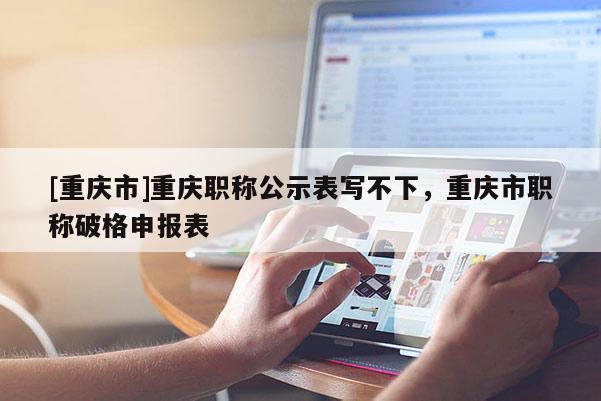 [重慶市]重慶職稱公示表寫不下，重慶市職稱破格申報(bào)表
