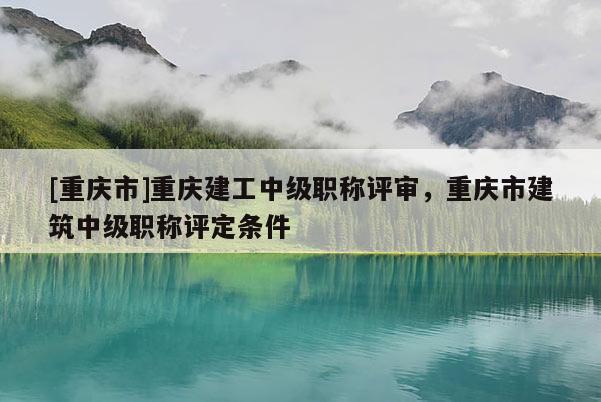 [重慶市]重慶建工中級職稱評審，重慶市建筑中級職稱評定條件