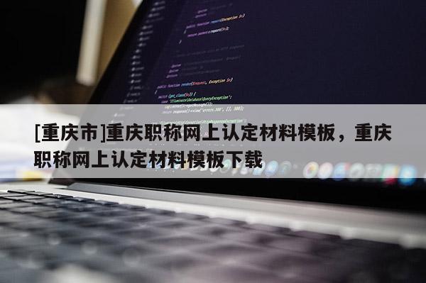 [重慶市]重慶職稱網(wǎng)上認(rèn)定材料模板，重慶職稱網(wǎng)上認(rèn)定材料模板下載
