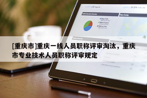 [重慶市]重慶一線人員職稱評審淘汰，重慶市專業(yè)技術人員職稱評審規(guī)定