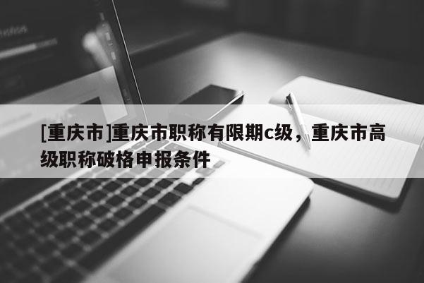 [重慶市]重慶市職稱有限期c級，重慶市高級職稱破格申報條件