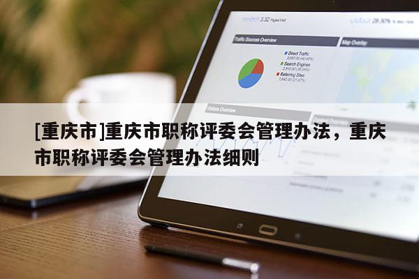 [重慶市]重慶市職稱評(píng)委會(huì)管理辦法，重慶市職稱評(píng)委會(huì)管理辦法細(xì)則