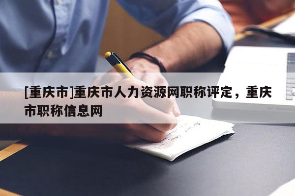 [重慶市]重慶市人力資源網職稱評定，重慶市職稱信息網