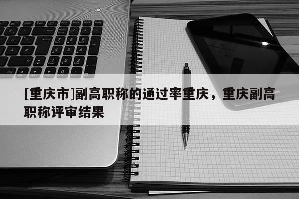 [重慶市]副高職稱的通過率重慶，重慶副高職稱評審結(jié)果
