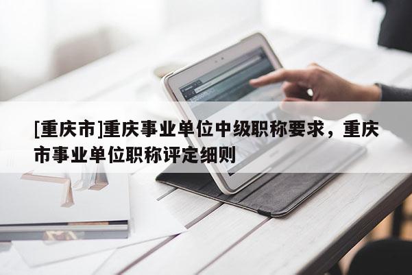 [重慶市]重慶事業(yè)單位中級職稱要求，重慶市事業(yè)單位職稱評定細(xì)則