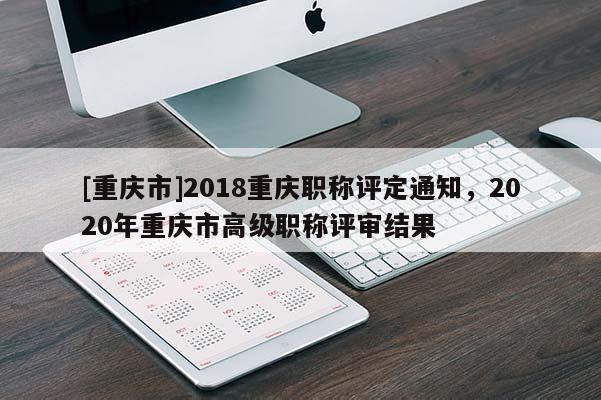 [重慶市]2018重慶職稱(chēng)評(píng)定通知，2020年重慶市高級(jí)職稱(chēng)評(píng)審結(jié)果