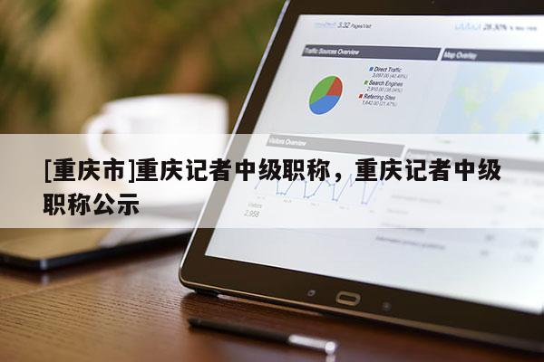 [重慶市]重慶記者中級(jí)職稱，重慶記者中級(jí)職稱公示