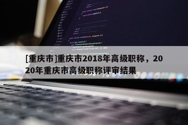 [重慶市]重慶市2018年高級職稱，2020年重慶市高級職稱評審結(jié)果