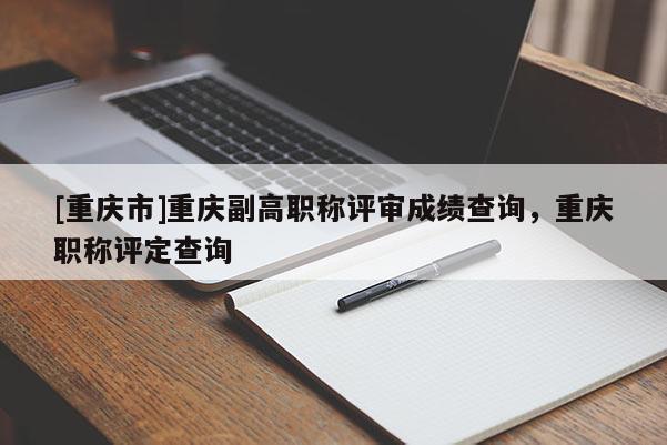 [重慶市]重慶副高職稱評審成績查詢，重慶職稱評定查詢