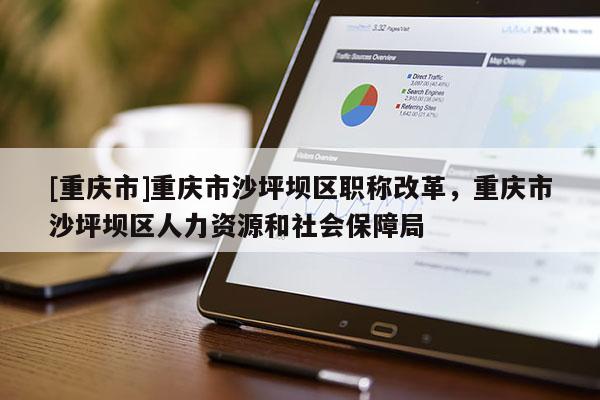 [重慶市]重慶市沙坪壩區(qū)職稱改革，重慶市沙坪壩區(qū)人力資源和社會(huì)保障局