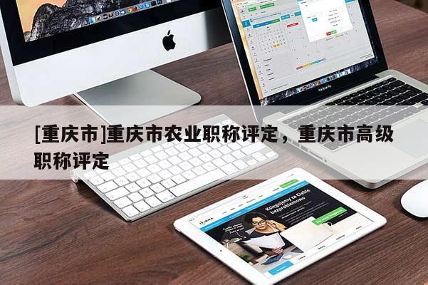[重慶市]重慶市農(nóng)業(yè)職稱(chēng)評(píng)定，重慶市高級(jí)職稱(chēng)評(píng)定
