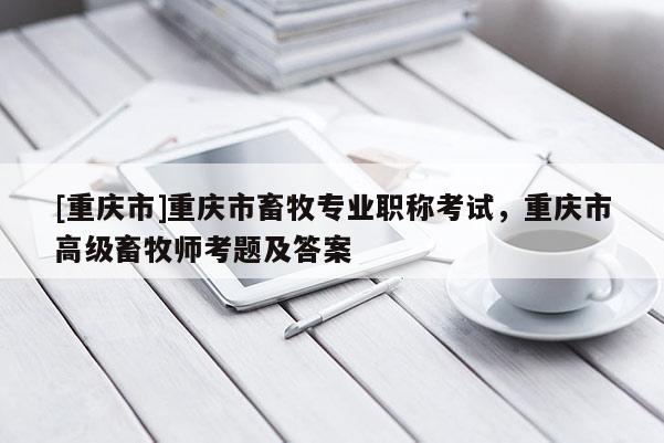 [重慶市]重慶市畜牧專業(yè)職稱考試，重慶市高級畜牧師考題及答案