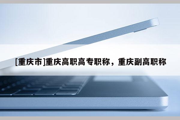 [重慶市]重慶高職高專職稱，重慶副高職稱