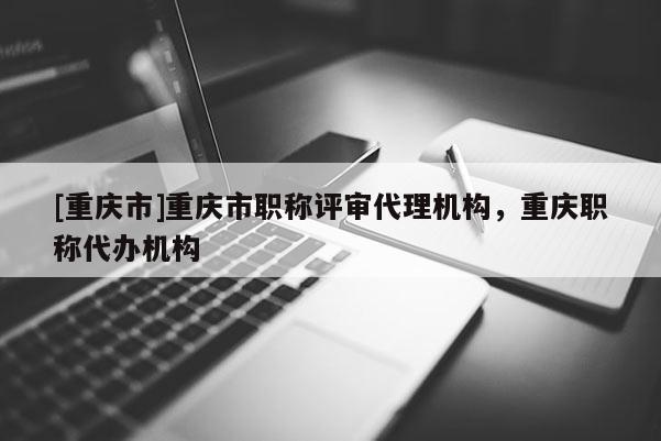 [重慶市]重慶市職稱評審代理機構，重慶職稱代辦機構