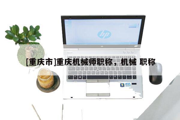 [重慶市]重慶機械師職稱，機械 職稱