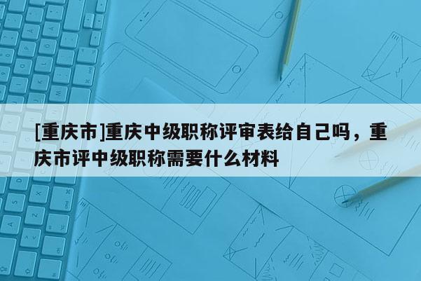[重慶市]重慶中級(jí)職稱評(píng)審表給自己?jiǎn)幔貞c市評(píng)中級(jí)職稱需要什么材料