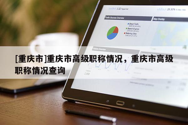 [重慶市]重慶市高級職稱情況，重慶市高級職稱情況查詢