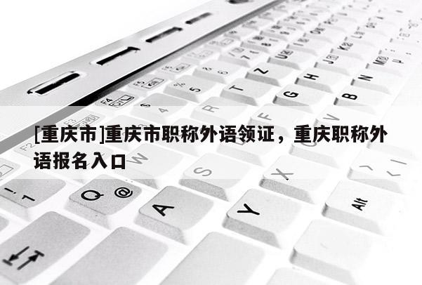 [重慶市]重慶市職稱(chēng)外語(yǔ)領(lǐng)證，重慶職稱(chēng)外語(yǔ)報(bào)名入口
