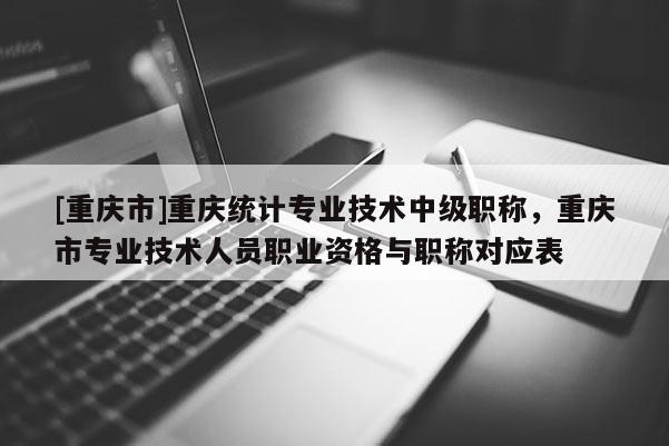 [重慶市]重慶統(tǒng)計專業(yè)技術(shù)中級職稱，重慶市專業(yè)技術(shù)人員職業(yè)資格與職稱對應表