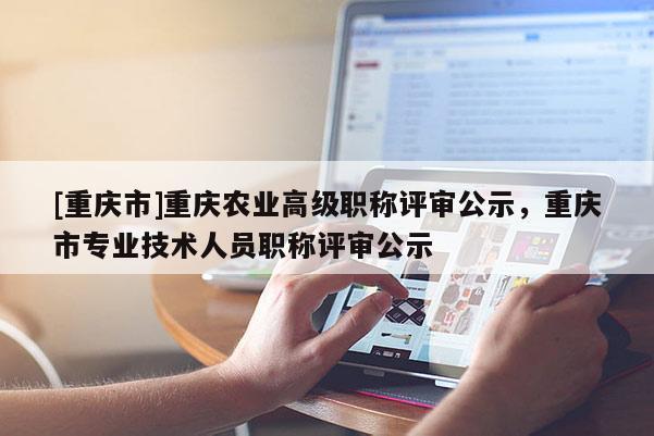 [重慶市]重慶農業(yè)高級職稱評審公示，重慶市專業(yè)技術人員職稱評審公示