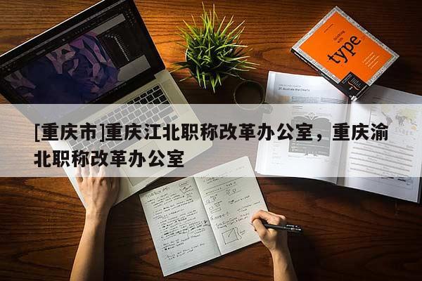 [重慶市]重慶江北職稱改革辦公室，重慶渝北職稱改革辦公室