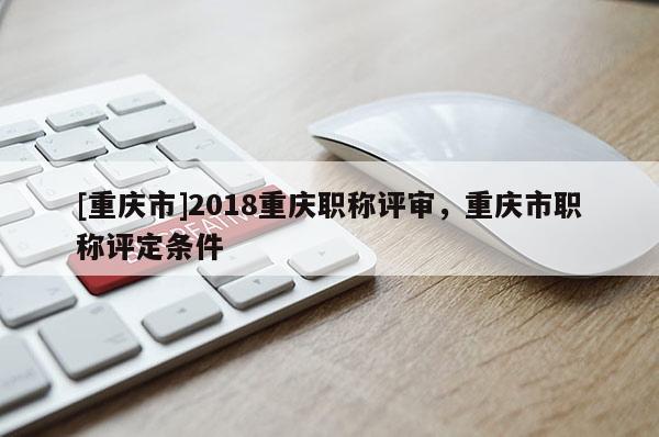 [重慶市]2018重慶職稱評(píng)審，重慶市職稱評(píng)定條件