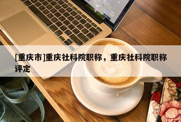 [重慶市]重慶社科院職稱，重慶社科院職稱評(píng)定