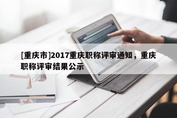 [重慶市]2017重慶職稱評審通知，重慶職稱評審結(jié)果公示