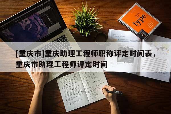 [重慶市]重慶助理工程師職稱評定時間表，重慶市助理工程師評定時間