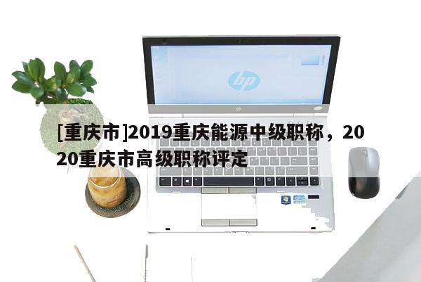 [重慶市]2019重慶能源中級(jí)職稱，2020重慶市高級(jí)職稱評(píng)定
