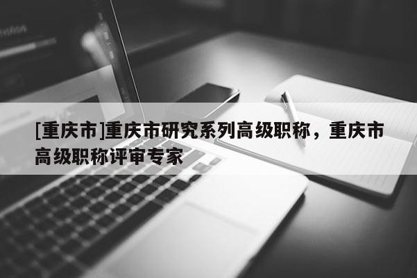 [重慶市]重慶市研究系列高級(jí)職稱，重慶市高級(jí)職稱評(píng)審專家