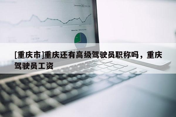 [重慶市]重慶還有高級(jí)駕駛員職稱(chēng)嗎，重慶駕駛員工資