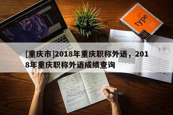 [重慶市]2018年重慶職稱外語，2018年重慶職稱外語成績(jī)查詢