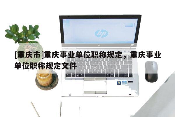 [重慶市]重慶事業(yè)單位職稱規(guī)定，重慶事業(yè)單位職稱規(guī)定文件