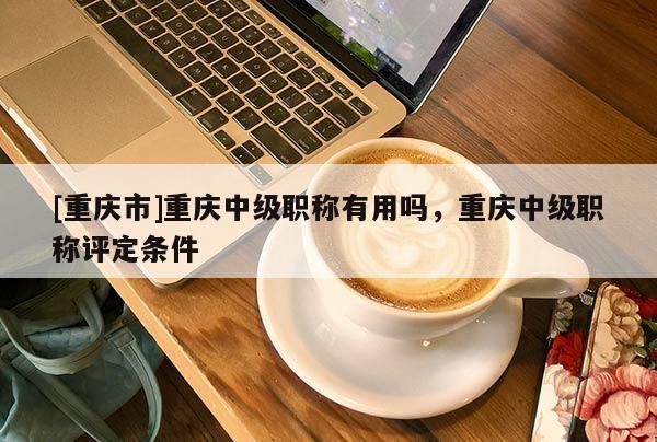 [重慶市]重慶中級職稱有用嗎，重慶中級職稱評定條件