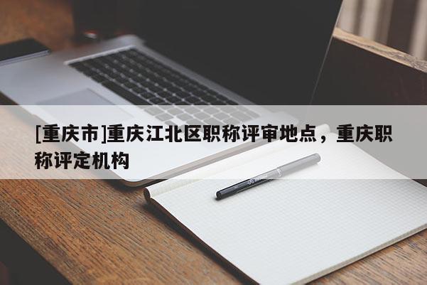 [重慶市]重慶江北區(qū)職稱評審地點(diǎn)，重慶職稱評定機(jī)構(gòu)