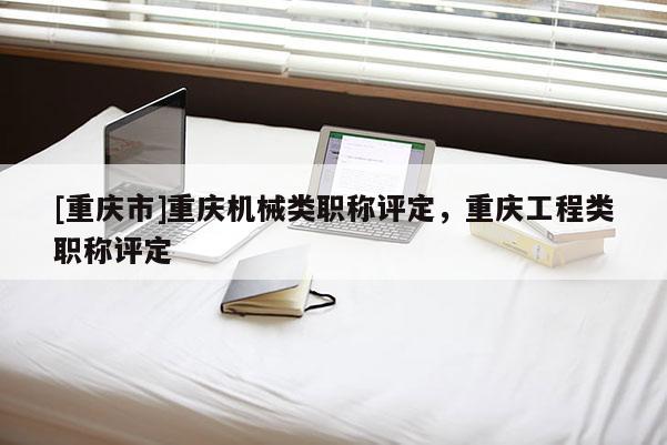 [重慶市]重慶機械類職稱評定，重慶工程類職稱評定