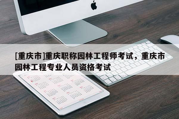 [重慶市]重慶職稱園林工程師考試，重慶市園林工程專業(yè)人員資格考試