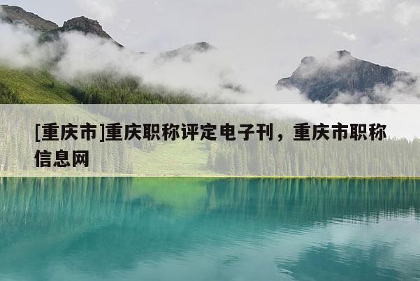 [重慶市]重慶職稱評定電子刊，重慶市職稱信息網(wǎng)