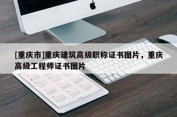 [重慶市]重慶建筑高級職稱證書圖片，重慶高級工程師證書圖片