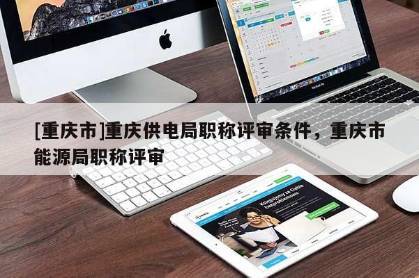 [重慶市]重慶供電局職稱評審條件，重慶市能源局職稱評審